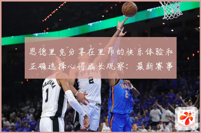 恩德里克分享在里昂的快乐体验和正确选择心得成长观察：最新赛事动态与深度分析