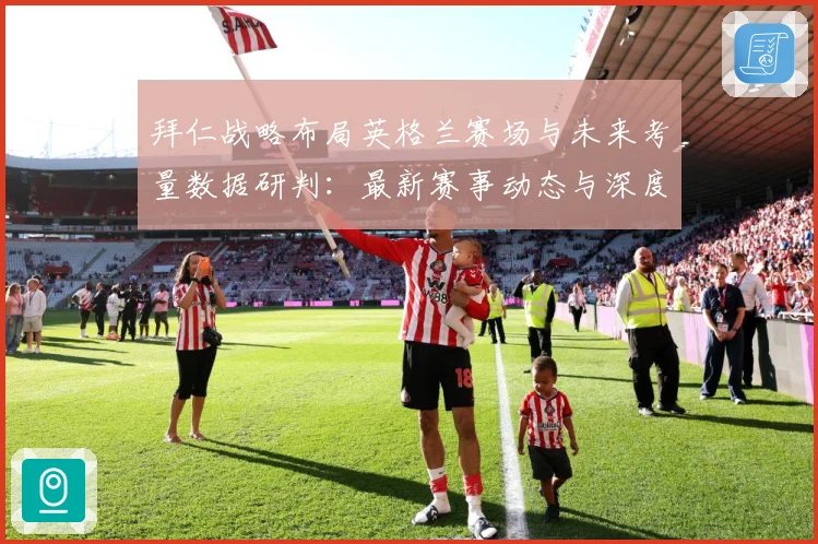 拜仁战略布局英格兰赛场与未来考量数据研判：最新赛事动态与深度分析