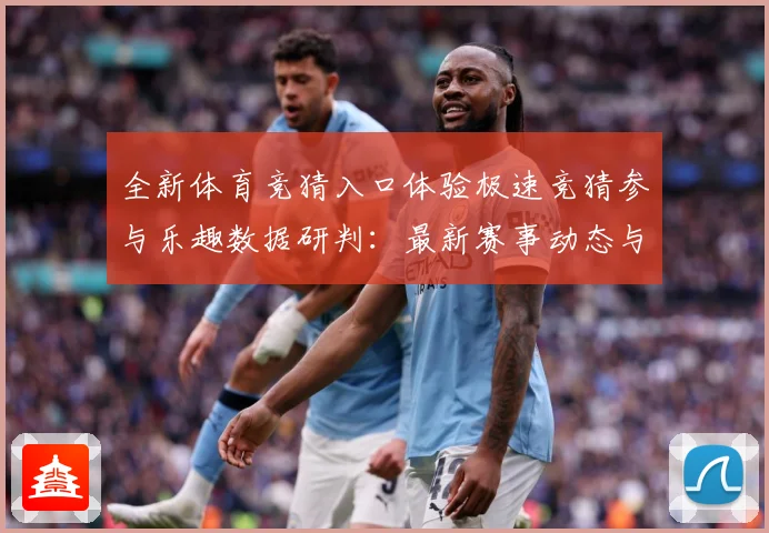 全新体育竞猜入口体验极速竞猜参与乐趣数据研判：最新赛事动态与深度分析