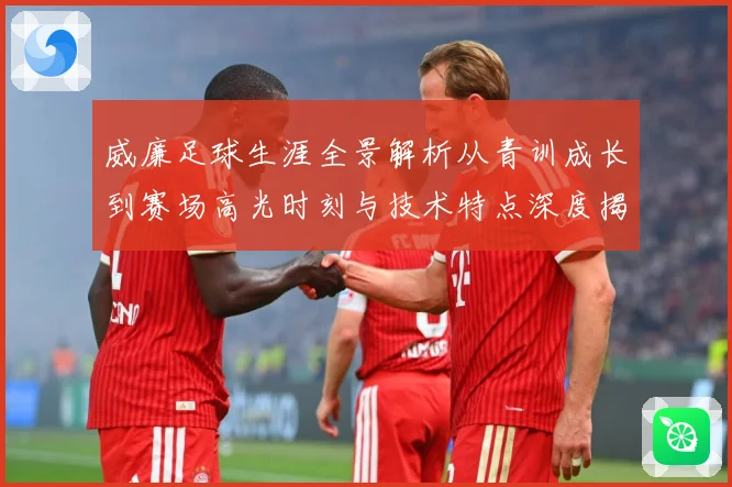 威廉足球生涯全景解析从青训成长到赛场高光时刻与技术特点深度揭秘：最新赛事动态与深度分析