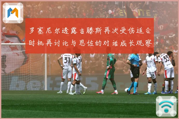 罗塞尼尔透露吉滕斯再次受伤适合时机再讨论与恩佐的对话成长观察：最新赛事动态与深度分析