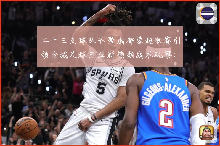二十三支球队齐聚成都蓉超联赛引领全城足球产业新热潮战术观察：最新赛事动态与深度分析