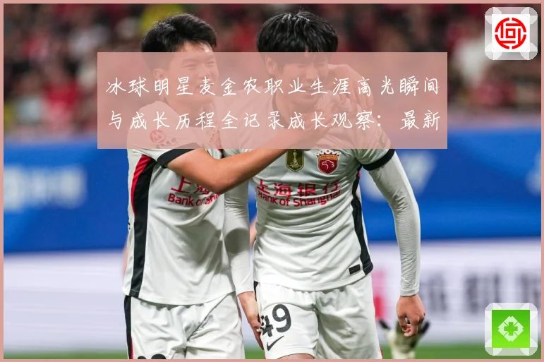 冰球明星麦金农职业生涯高光瞬间与成长历程全记录成长观察：最新赛事动态与深度分析