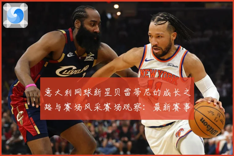 意大利网球新星贝雷蒂尼的成长之路与赛场风采赛场观察：最新赛事动态与深度分析