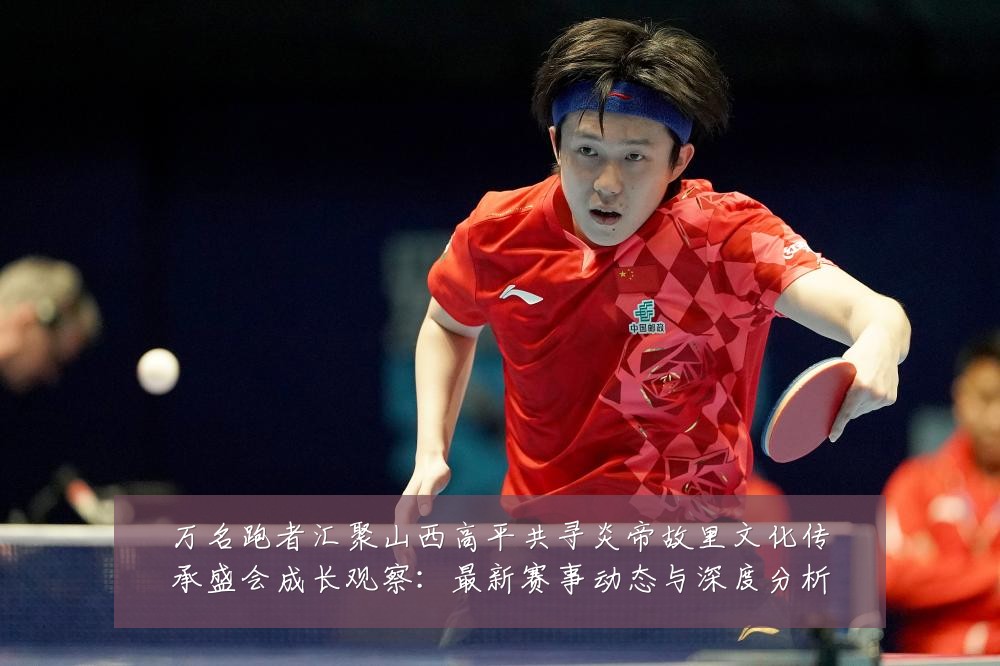 万名跑者汇聚山西高平共寻炎帝故里文化传承盛会成长观察:最新赛事动态与深度分析