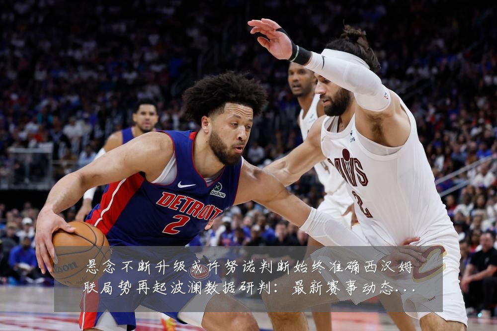 悬念不断升级或许努诺判断始终准确西汉姆联局势再起波澜数据研判:最新赛事动态与深度分析