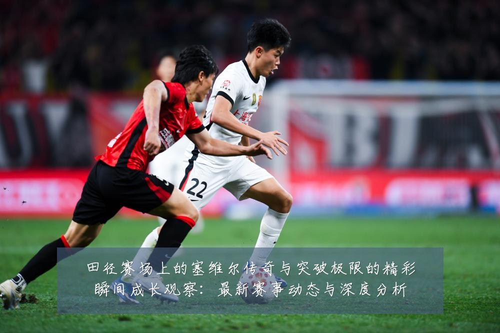 田径赛场上的塞维尔传奇与突破极限的精彩瞬间成长观察:最新赛事动态与深度分析