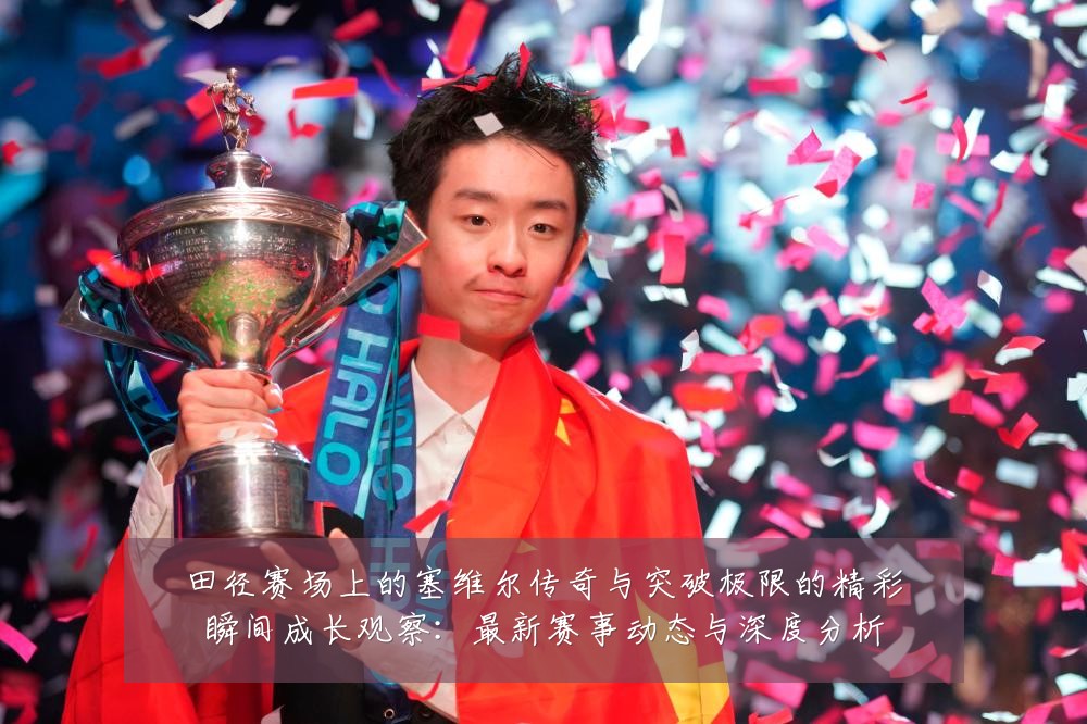 田径赛场上的塞维尔传奇与突破极限的精彩瞬间成长观察:最新赛事动态与深度分析