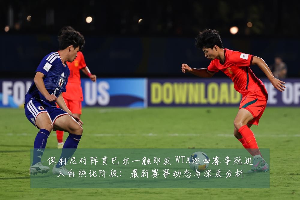 保利尼对阵贾巴尔一触即发 WTA巡回赛争冠进入白热化阶段:最新赛事动态与深度分析