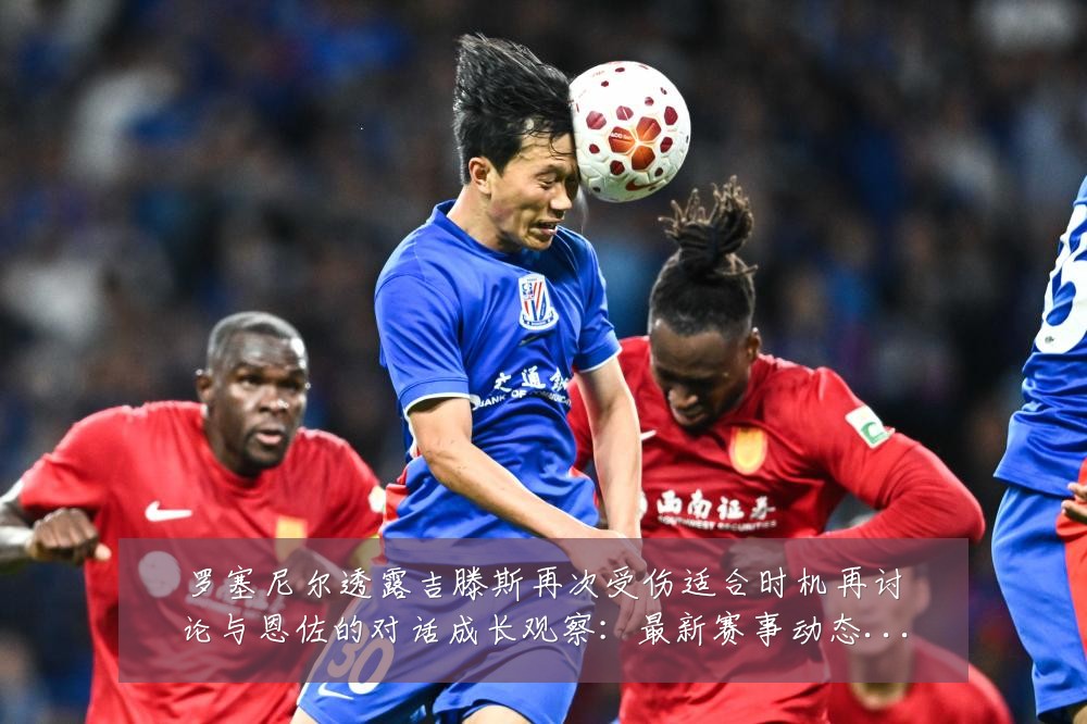 罗塞尼尔透露吉滕斯再次受伤适合时机再讨论与恩佐的对话成长观察:最新赛事动态与深度分析