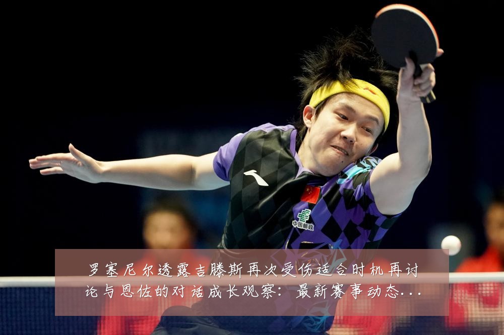 罗塞尼尔透露吉滕斯再次受伤适合时机再讨论与恩佐的对话成长观察:最新赛事动态与深度分析