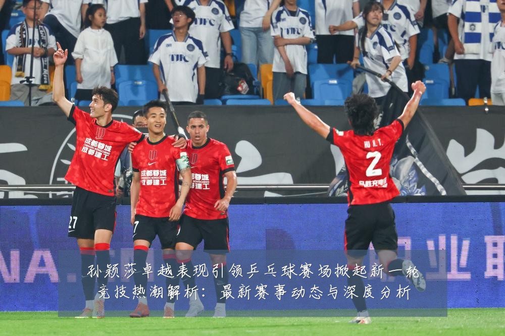 孙颖莎卓越表现引领乒乓球赛场掀起新一轮竞技热潮解析:最新赛事动态与深度分析