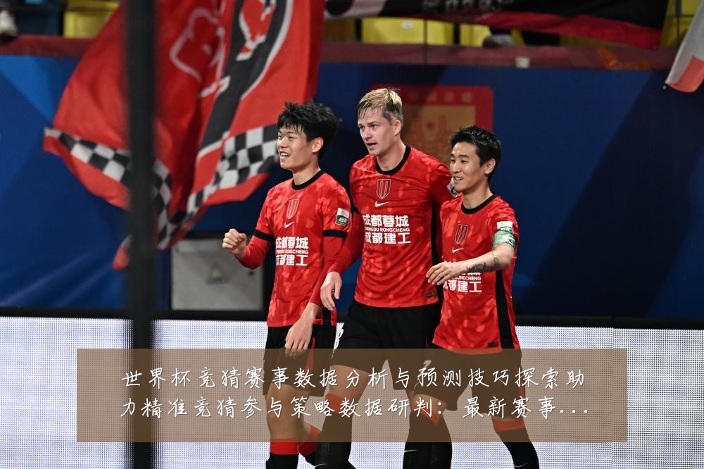 世界杯竞猜赛事数据分析与预测技巧探索助力精准竞猜参与策略数据研判:最新赛事动态与深度分析